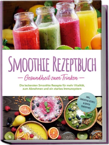 Buchcover und Innenansicht für das Buch: Smoothie Rezeptbuch - Gesundheit zum Trinken: Die leckersten Smoothie Rezepte für mehr Vitalität, zum Abnehmen und ein starkes Immunsystem - inkl. Smoothie-Bowls & Detox-Smoothies